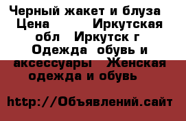 Черный жакет и блуза › Цена ­ 500 - Иркутская обл., Иркутск г. Одежда, обувь и аксессуары » Женская одежда и обувь   